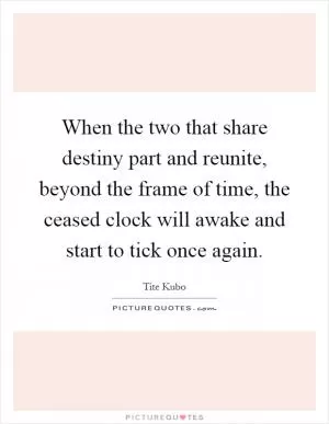 When the two that share destiny part and reunite, beyond the frame of time, the ceased clock will awake and start to tick once again Picture Quote #1