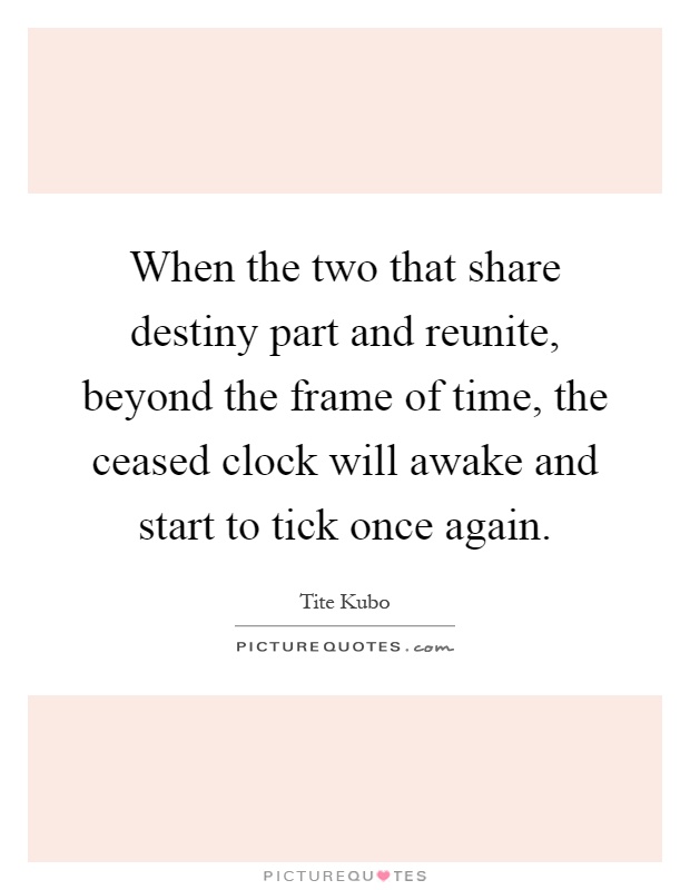 When the two that share destiny part and reunite, beyond the frame of time, the ceased clock will awake and start to tick once again Picture Quote #1