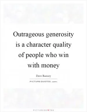 Outrageous generosity is a character quality of people who win with money Picture Quote #1