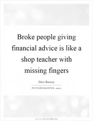 Broke people giving financial advice is like a shop teacher with missing fingers Picture Quote #1