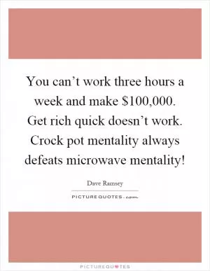 You can’t work three hours a week and make $100,000. Get rich quick doesn’t work. Crock pot mentality always defeats microwave mentality! Picture Quote #1