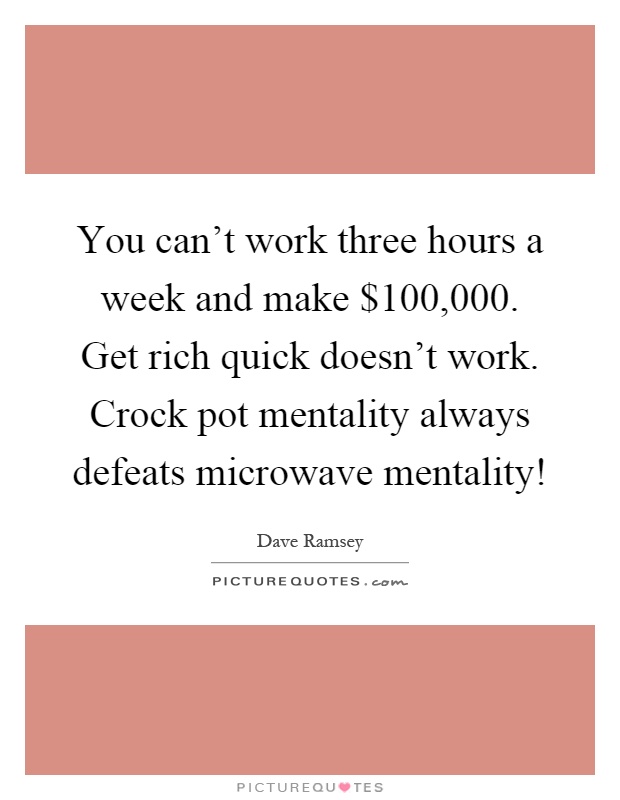 You can't work three hours a week and make $100,000. Get rich quick doesn't work. Crock pot mentality always defeats microwave mentality! Picture Quote #1