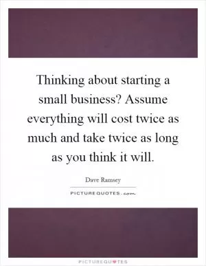 Thinking about starting a small business? Assume everything will cost twice as much and take twice as long as you think it will Picture Quote #1