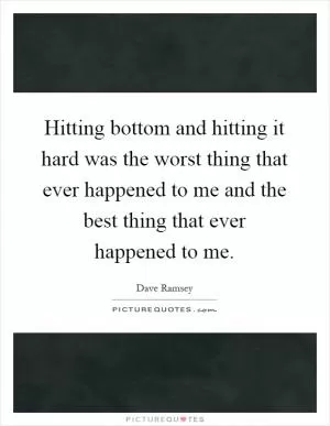 Hitting bottom and hitting it hard was the worst thing that ever happened to me and the best thing that ever happened to me Picture Quote #1
