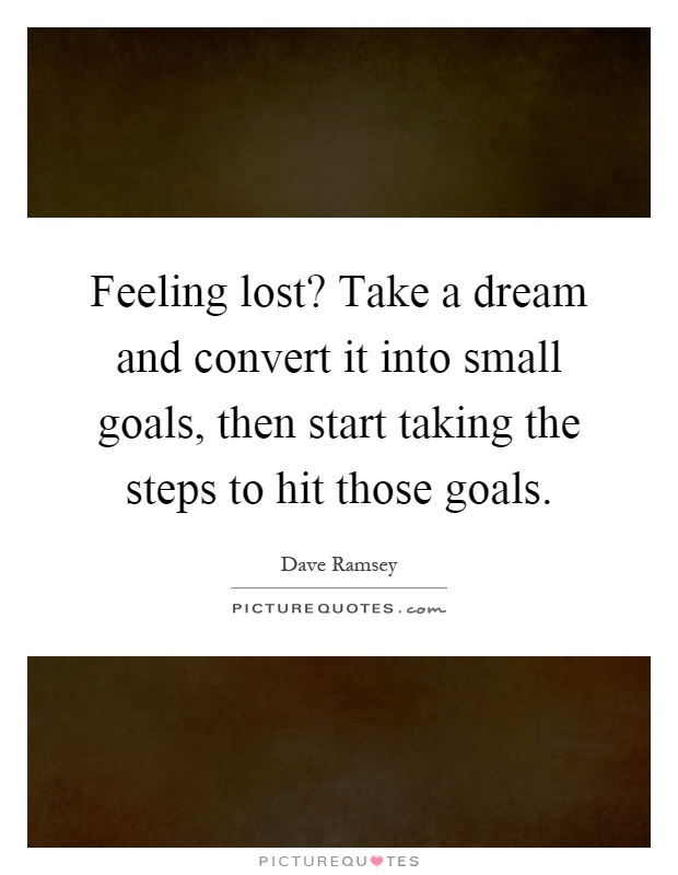 Feeling lost? Take a dream and convert it into small goals, then start taking the steps to hit those goals Picture Quote #1