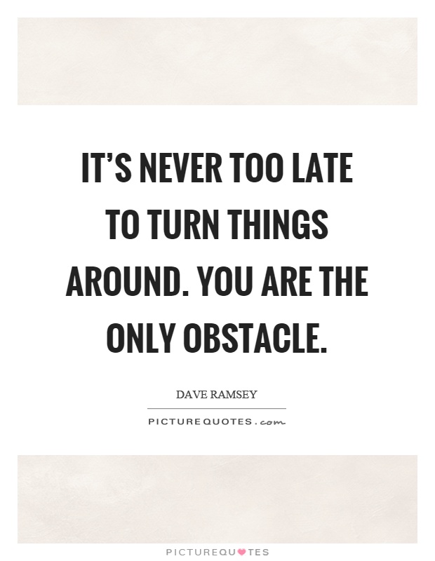 It's never too late to turn things around. You are the only obstacle Picture Quote #1
