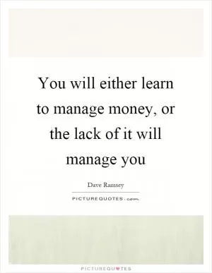 You will either learn to manage money, or the lack of it will manage you Picture Quote #1
