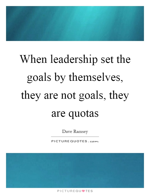 When leadership set the goals by themselves, they are not goals, they are quotas Picture Quote #1