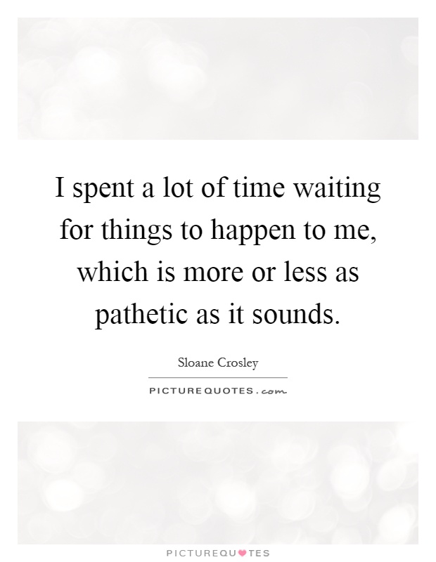 I spent a lot of time waiting for things to happen to me, which is more or less as pathetic as it sounds Picture Quote #1