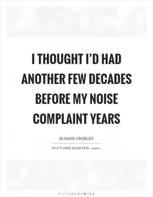 I thought I’d had another few decades before my noise complaint years Picture Quote #1