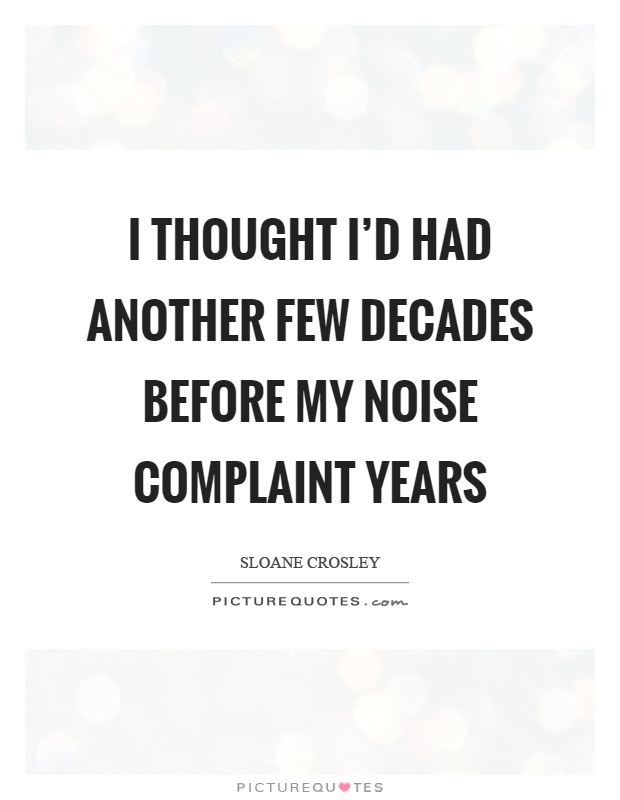 I thought I'd had another few decades before my noise complaint years Picture Quote #1