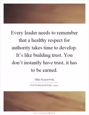 Every leader needs to remember that a healthy respect for authority takes time to develop. It’s like building trust. You don’t instantly have trust, it has to be earned Picture Quote #1