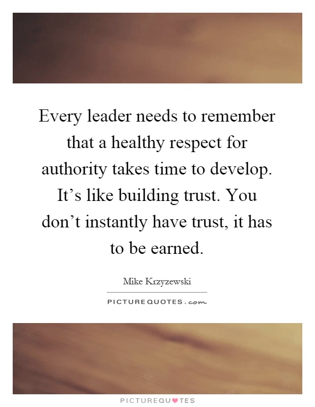 Every leader needs to remember that a healthy respect for authority takes time to develop. It's like building trust. You don't instantly have trust, it has to be earned Picture Quote #1