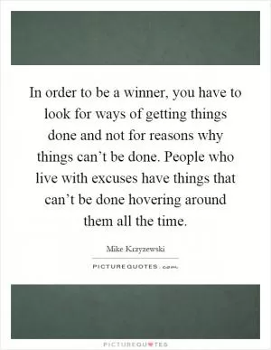 In order to be a winner, you have to look for ways of getting things done and not for reasons why things can’t be done. People who live with excuses have things that can’t be done hovering around them all the time Picture Quote #1