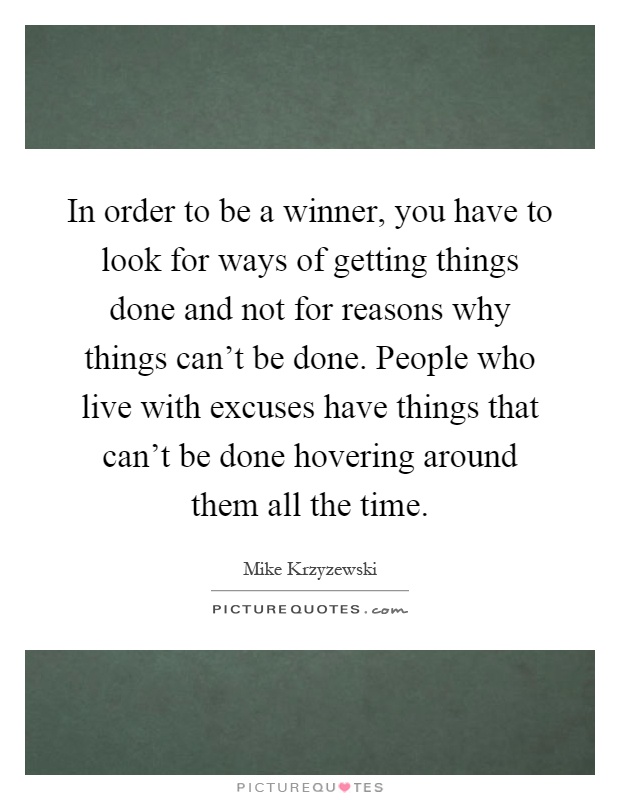 In order to be a winner, you have to look for ways of getting things done and not for reasons why things can't be done. People who live with excuses have things that can't be done hovering around them all the time Picture Quote #1