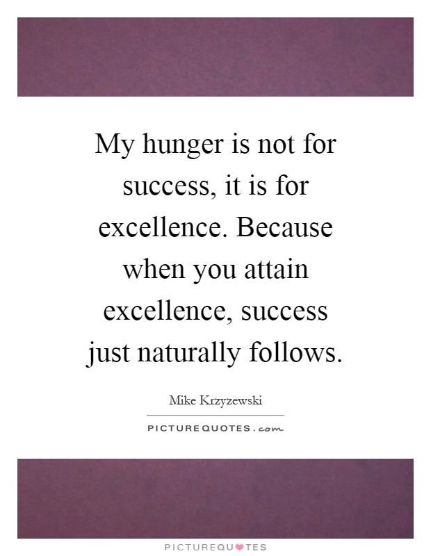 My hunger is not for success, it is for excellence. Because when you attain excellence, success just naturally follows Picture Quote #1