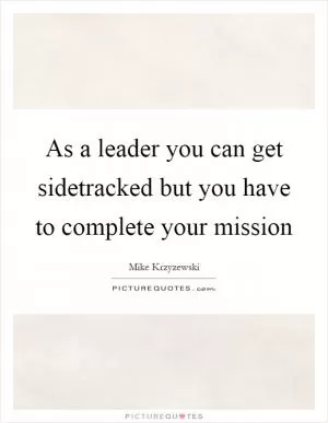 As a leader you can get sidetracked but you have to complete your mission Picture Quote #1