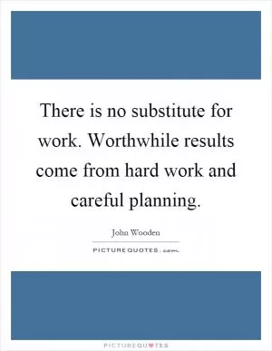 There is no substitute for work. Worthwhile results come from hard work and careful planning Picture Quote #1