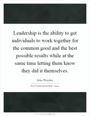 Leadership is the ability to get individuals to work together for the common good and the best possible results while at the same time letting them know they did it themselves Picture Quote #1