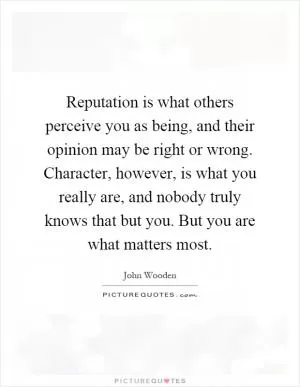 Reputation is what others perceive you as being, and their opinion may be right or wrong. Character, however, is what you really are, and nobody truly knows that but you. But you are what matters most Picture Quote #1