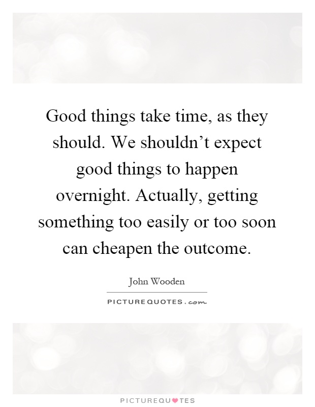 Good things take time, as they should. We shouldn't expect good things to happen overnight. Actually, getting something too easily or too soon can cheapen the outcome Picture Quote #1