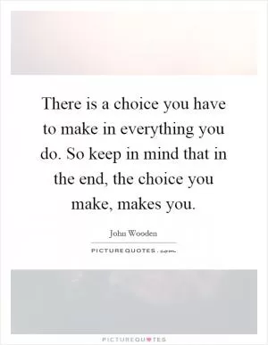There is a choice you have to make in everything you do. So keep in mind that in the end, the choice you make, makes you Picture Quote #1