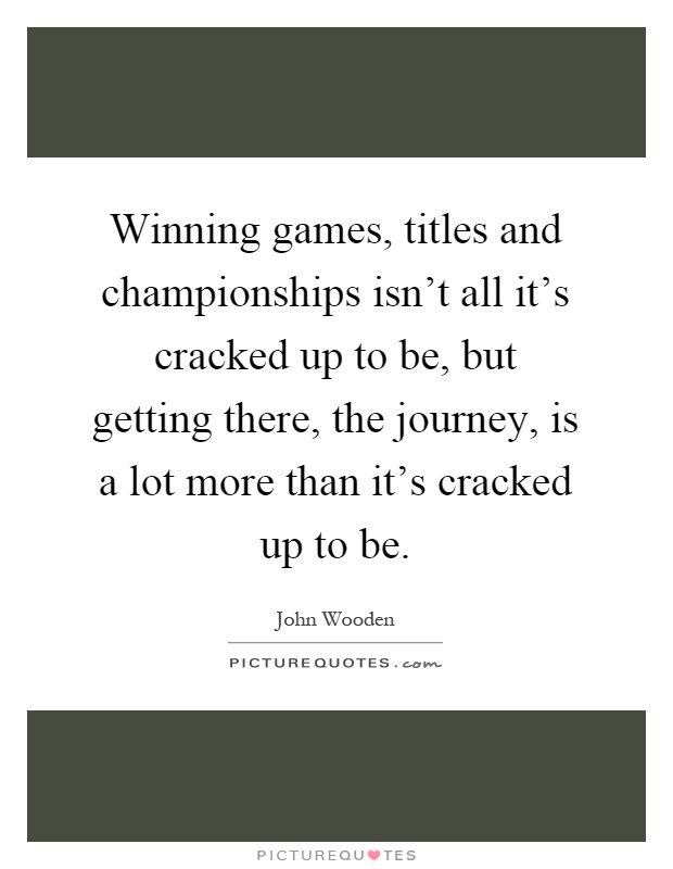 Winning games, titles and championships isn't all it's cracked up to be, but getting there, the journey, is a lot more than it's cracked up to be Picture Quote #1