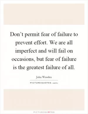 Don’t permit fear of failure to prevent effort. We are all imperfect and will fail on occasions, but fear of failure is the greatest failure of all Picture Quote #1
