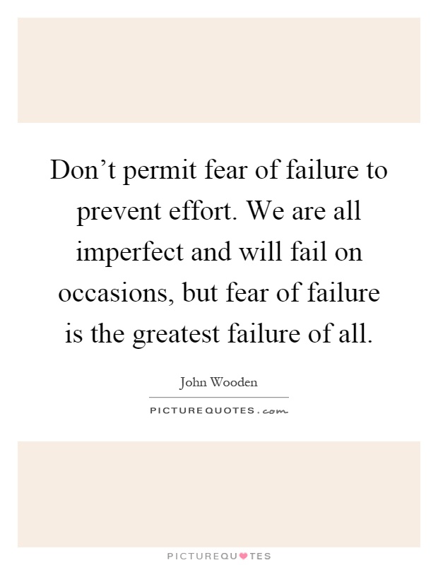 Don't permit fear of failure to prevent effort. We are all imperfect and will fail on occasions, but fear of failure is the greatest failure of all Picture Quote #1