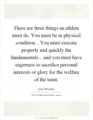 There are three things an athlete must do. You must be in physical condition... You must execute properly and quickly the fundamentals... and you must have eagerness to sacrifice personal interests or glory for the welfare of the team Picture Quote #1