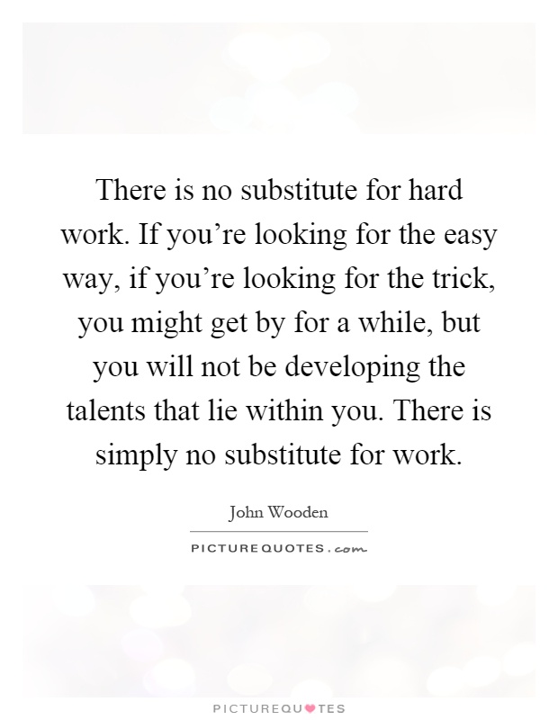 There is no substitute for hard work. If you're looking for the easy way, if you're looking for the trick, you might get by for a while, but you will not be developing the talents that lie within you. There is simply no substitute for work Picture Quote #1