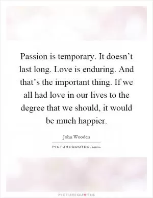 Passion is temporary. It doesn’t last long. Love is enduring. And that’s the important thing. If we all had love in our lives to the degree that we should, it would be much happier Picture Quote #1