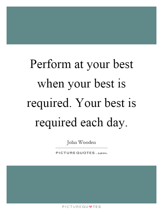 Perform at your best when your best is required. Your best is required each day Picture Quote #1