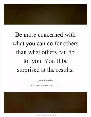 Be more concerned with what you can do for others than what others can do for you. You’ll be surprised at the results Picture Quote #1