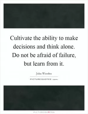 Cultivate the ability to make decisions and think alone. Do not be afraid of failure, but learn from it Picture Quote #1
