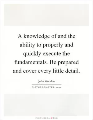A knowledge of and the ability to properly and quickly execute the fundamentals. Be prepared and cover every little detail Picture Quote #1