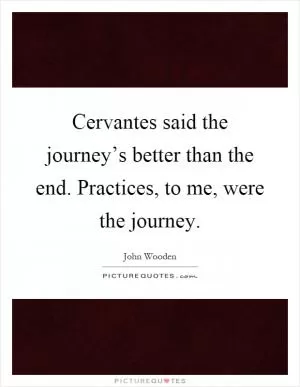Cervantes said the journey’s better than the end. Practices, to me, were the journey Picture Quote #1