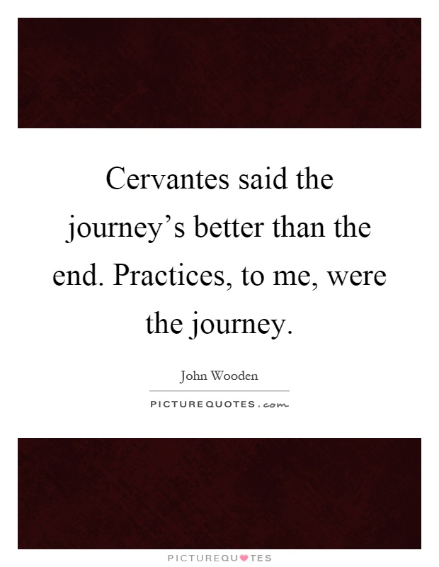 Cervantes said the journey's better than the end. Practices, to me, were the journey Picture Quote #1