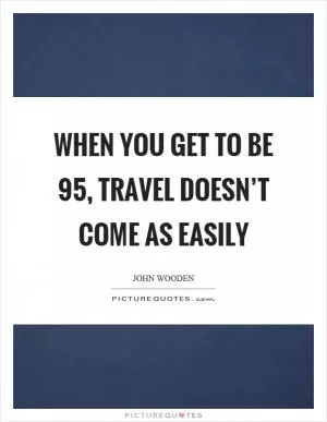 When you get to be 95, travel doesn’t come as easily Picture Quote #1