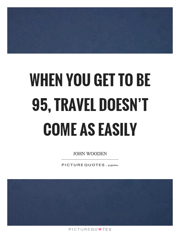 When you get to be 95, travel doesn't come as easily Picture Quote #1