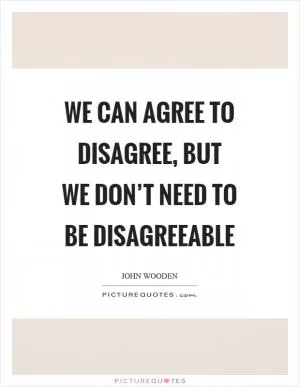 We can agree to disagree, but we don’t need to be disagreeable Picture Quote #1