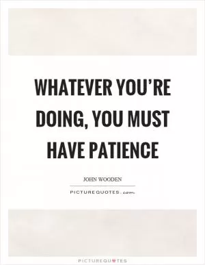 Whatever you’re doing, you must have patience Picture Quote #1