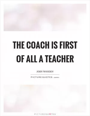The coach is first of all a teacher Picture Quote #1