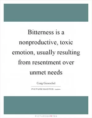 Bitterness is a nonproductive, toxic emotion, usually resulting from resentment over unmet needs Picture Quote #1