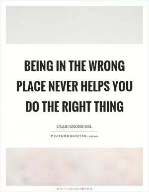 Being in the wrong place never helps you do the right thing Picture Quote #1