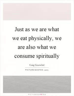 Just as we are what we eat physically, we are also what we consume spiritually Picture Quote #1