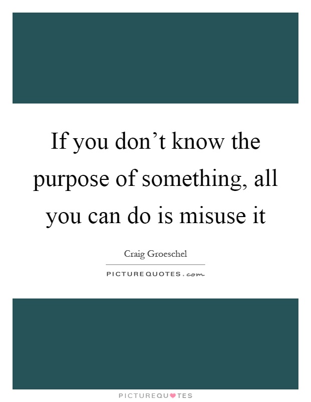 If you don't know the purpose of something, all you can do is misuse it Picture Quote #1