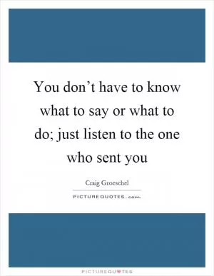 You don’t have to know what to say or what to do; just listen to the one who sent you Picture Quote #1