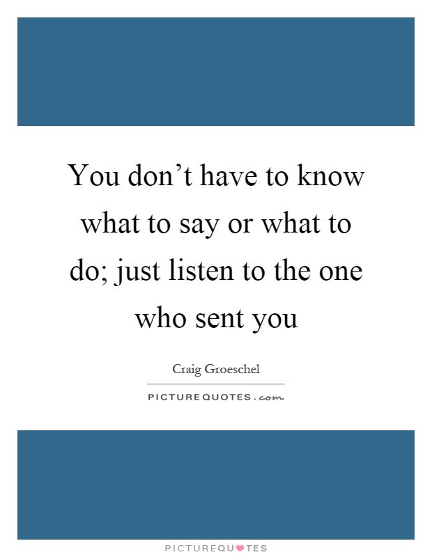 You don't have to know what to say or what to do; just listen to the one who sent you Picture Quote #1