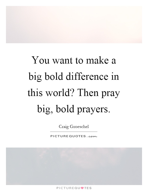 You want to make a big bold difference in this world? Then pray big, bold prayers Picture Quote #1
